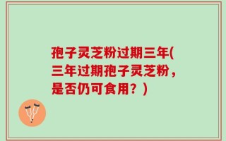 孢子灵芝粉过期三年(三年过期孢子灵芝粉，是否仍可食用？)