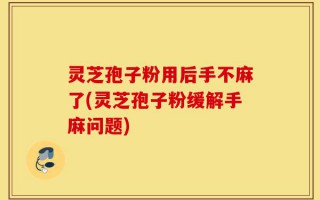 灵芝孢子粉用后手不麻了(灵芝孢子粉缓解手麻问题)