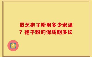 灵芝孢子粉用多少水温？孢子粉的保质期多长