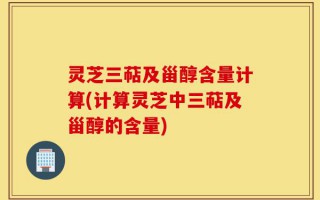 灵芝三萜及甾醇含量计算(计算灵芝中三萜及甾醇的含量)