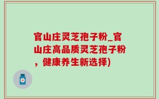 官山庄灵芝孢子粉_官山庄高品质灵芝孢子粉，健康养生新选择)