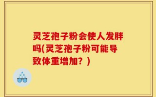 灵芝孢子粉会使人发胖吗(灵芝孢子粉可能导致体重增加？)