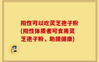 阳性可以吃灵芝孢子粉(阳性体质者可食用灵芝孢子粉，助提健康)