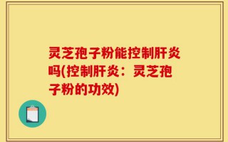 灵芝孢子粉能控制肝炎吗(控制肝炎：灵芝孢子粉的功效)