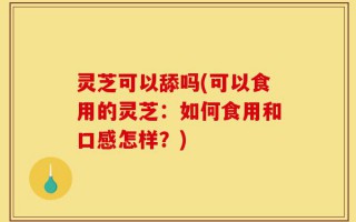 灵芝可以舔吗(可以食用的灵芝：如何食用和口感怎样？)