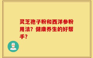 灵芝孢子粉和西洋参粉用法？健康养生的好帮手？