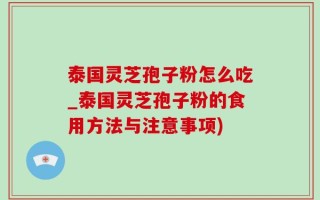 泰国灵芝孢子粉怎么吃_泰国灵芝孢子粉的食用方法与注意事项)