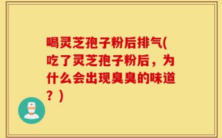 喝灵芝孢子粉后排气(吃了灵芝孢子粉后，为什么会出现臭臭的味道？)
