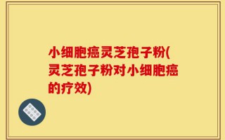 小细胞癌灵芝孢子粉(灵芝孢子粉对小细胞癌的疗效)