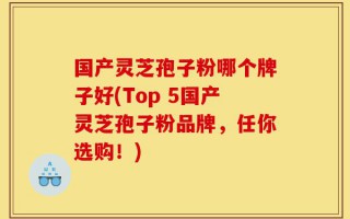 国产灵芝孢子粉哪个牌子好(Top 5国产灵芝孢子粉品牌，任你选购！)