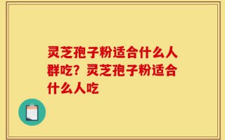 灵芝孢子粉适合什么人群吃？灵芝孢子粉适合什么人吃