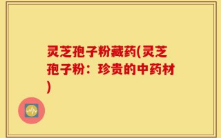 灵芝孢子粉藏药(灵芝孢子粉：珍贵的中药材)