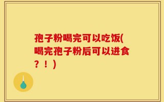 孢子粉喝完可以吃饭(喝完孢子粉后可以进食？！)
