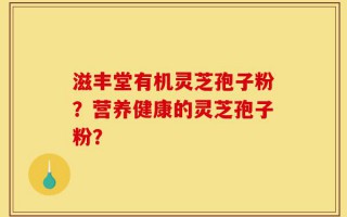 滋丰堂有机灵芝孢子粉？营养健康的灵芝孢子粉？