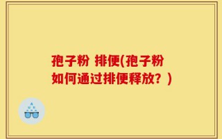 孢子粉 排便(孢子粉如何通过排便释放？)