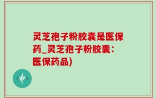 灵芝孢子粉胶囊是医保药_灵芝孢子粉胶囊：医保药品)