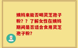 姨妈来能否喝灵芝孢子粉？？了解女性在姨妈期间是否适合食用灵芝孢子粉？