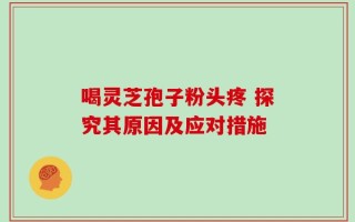 喝灵芝孢子粉头疼 探究其原因及应对措施