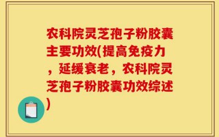 农科院灵芝孢子粉胶囊主要功效(提高免疫力，延缓衰老，农科院灵芝孢子粉胶囊功效综述)