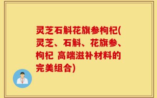 灵芝石斛花旗参枸杞(灵芝、石斛、花旗参、枸杞 高端滋补材料的完美组合)
