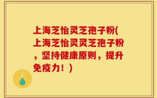 上海芝怡灵芝孢子粉(上海芝怡灵灵芝孢子粉，坚持健康原则，提升免疫力！)
