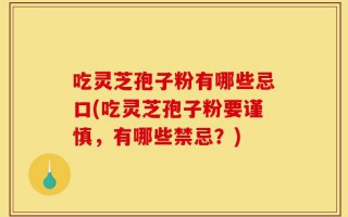 吃灵芝孢子粉有哪些忌口(吃灵芝孢子粉要谨慎，有哪些禁忌？)