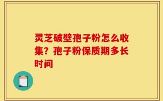 灵芝破壁孢子粉怎么收集？孢子粉保质期多长时间