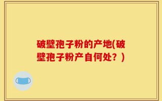 破壁孢子粉的产地(破壁孢子粉产自何处？)