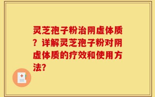 灵芝孢子粉治阴虚体质？详解灵芝孢子粉对阴虚体质的疗效和使用方法？