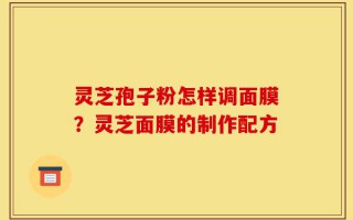灵芝孢子粉怎样调面膜？灵芝面膜的制作配方