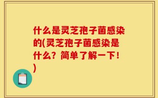 什么是灵芝孢子菌感染的(灵芝孢子菌感染是什么？简单了解一下！)