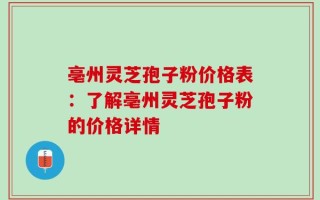 亳州灵芝孢子粉价格表：了解亳州灵芝孢子粉的价格详情