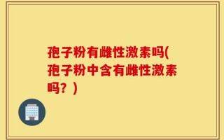 孢子粉有雌性激素吗(孢子粉中含有雌性激素吗？)