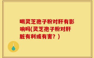喝灵芝孢子粉对肝有影响吗(灵芝孢子粉对肝脏有利或有害？)