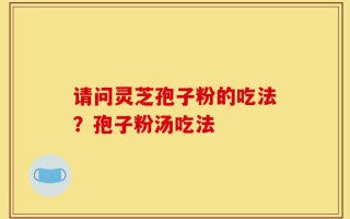 请问灵芝孢子粉的吃法？孢子粉汤吃法