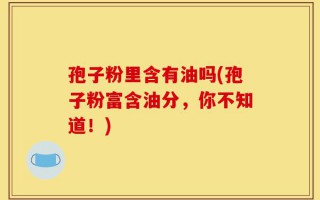 孢子粉里含有油吗(孢子粉富含油分，你不知道！)