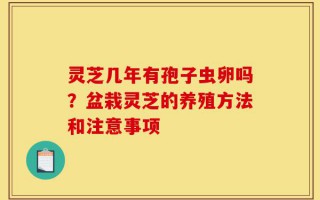 灵芝几年有孢子虫卵吗？盆栽灵芝的养殖方法和注意事项