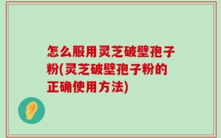 怎么服用灵芝破壁孢子粉(灵芝破壁孢子粉的正确使用方法)