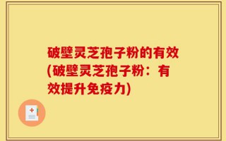 破壁灵芝孢子粉的有效(破壁灵芝孢子粉：有效提升免疫力)