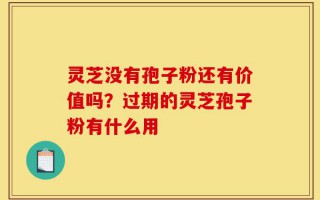 灵芝没有孢子粉还有价值吗？过期的灵芝孢子粉有什么用