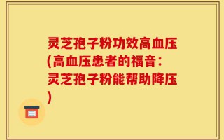 灵芝孢子粉功效高血压(高血压患者的福音：灵芝孢子粉能帮助降压)