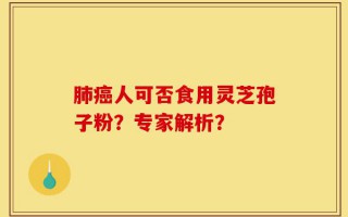 肺癌人可否食用灵芝孢子粉？专家解析？
