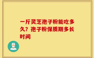 一斤灵芝孢子粉能吃多久？孢子粉保质期多长时间