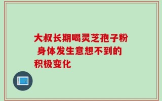 大叔长期喝灵芝孢子粉 身体发生意想不到的积极变化