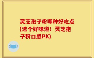 灵芝孢子粉哪种好吃点(选个好味道！灵芝孢子粉口感PK)