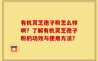 有机灵芝孢子粉怎么样啊？了解有机灵芝孢子粉的功效与使用方法？