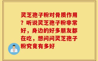 灵芝孢子粉对骨质作用？听说灵芝孢子粉非常好，身边的好多朋友都在吃，想问问灵芝孢子粉究竟有多好