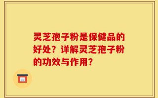 灵芝孢子粉是保健品的好处？详解灵芝孢子粉的功效与作用？