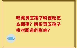 喝完灵芝孢子粉便秘怎么回事？解析灵芝孢子粉对肠道的影响？