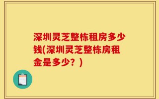 深圳灵芝整栋租房多少钱(深圳灵芝整栋房租金是多少？)
